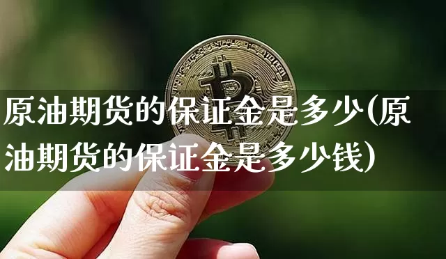原油期货的保证金是多少(原油期货的保证金是多少钱)_https://www.hbxfywj.com_基金知识_第1张