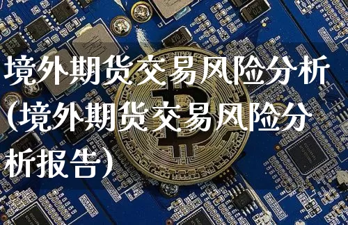 境外期货交易风险分析(境外期货交易风险分析报告)_https://www.hbxfywj.com_期货知识_第1张