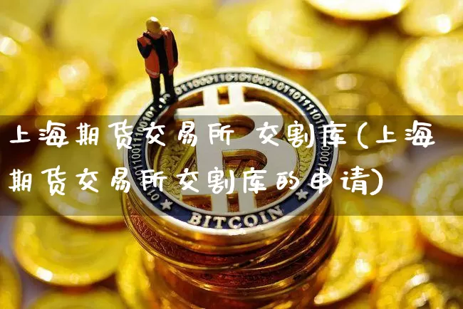 上海期货交易所 交割库(上海期货交易所交割库的申请)_https://www.hbxfywj.com_证券知识_第1张