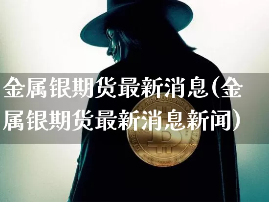 金属银期货最新消息(金属银期货最新消息新闻)_https://www.hbxfywj.com_基金知识_第1张