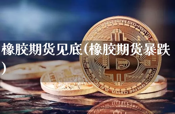橡胶期货见底(橡胶期货暴跌)_https://www.hbxfywj.com_期货知识_第1张