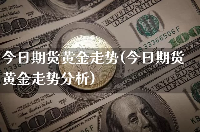 今日期货黄金走势(今日期货黄金走势分析)_https://www.hbxfywj.com_基金知识_第1张