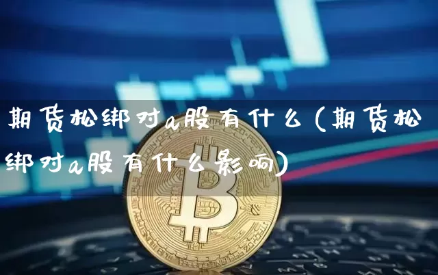 期货松绑对a股有什么(期货松绑对a股有什么影响)_https://www.hbxfywj.com_基金知识_第1张