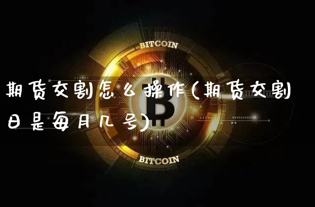 期货交割怎么操作(期货交割日是每月几号)_https://www.hbxfywj.com_基金知识_第1张