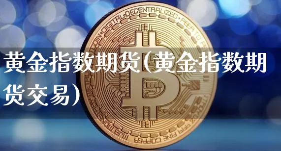 黄金指数期货(黄金指数期货交易)_https://www.hbxfywj.com_证券知识_第1张