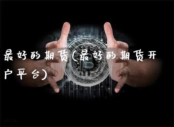 最好的期货(最好的期货开户平台)_https://www.hbxfywj.com_股票知识_第1张