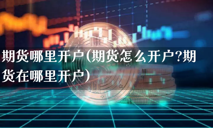 期货哪里开户(期货怎么开户?期货在哪里开户)_https://www.hbxfywj.com_股票知识_第1张