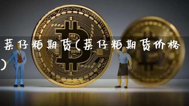 菜仔粕期货(菜仔粕期货价格)_https://www.hbxfywj.com_股票知识_第1张