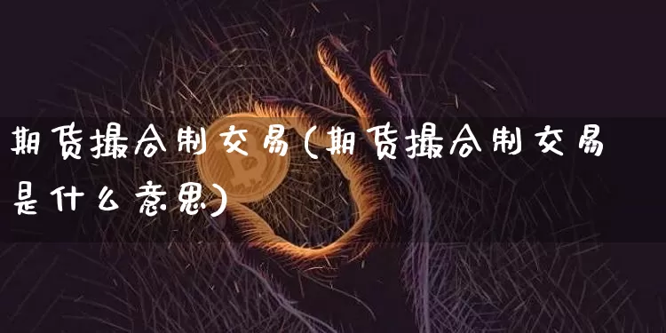 期货撮合制交易(期货撮合制交易是什么意思)_https://www.hbxfywj.com_股票知识_第1张