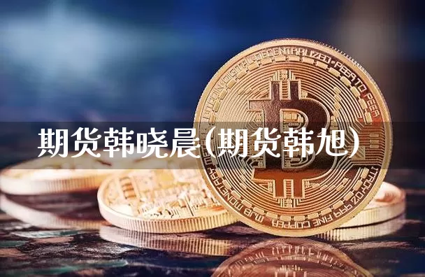 期货韩晓晨(期货韩旭)_https://www.hbxfywj.com_股票知识_第1张