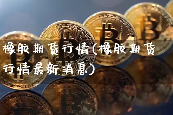 橡胶期货行情(橡胶期货行情最新消息)_https://www.hbxfywj.com_股票知识_第1张