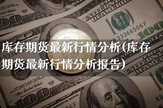 库存期货最新行情分析(库存期货最新行情分析报告)_https://www.hbxfywj.com_证券知识_第1张