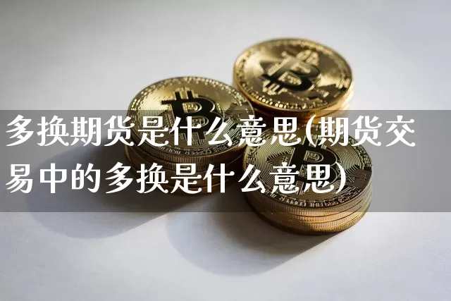 多换期货是什么意思(期货交易中的多换是什么意思)_https://www.hbxfywj.com_基金知识_第1张