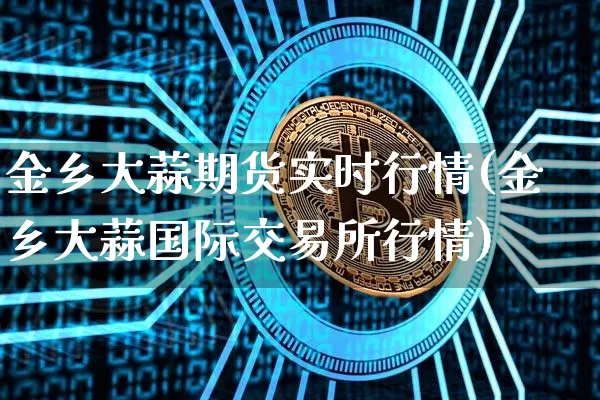 金乡大蒜期货实时行情(金乡大蒜国际交易所行情)_https://www.hbxfywj.com_证券知识_第1张