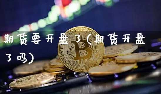 期货要开盘了(期货开盘了吗)_https://www.hbxfywj.com_股票知识_第1张