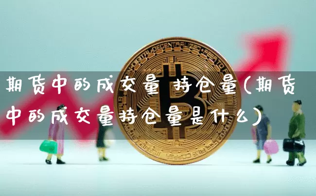 期货中的成交量 持仓量(期货中的成交量持仓量是什么)_https://www.hbxfywj.com_证券知识_第1张