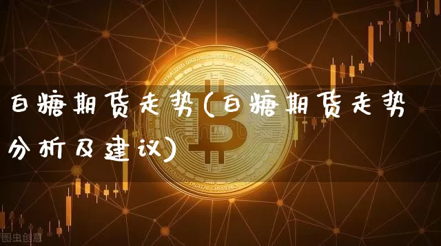 白糖期货走势(白糖期货走势分析及建议)_https://www.hbxfywj.com_基金知识_第1张