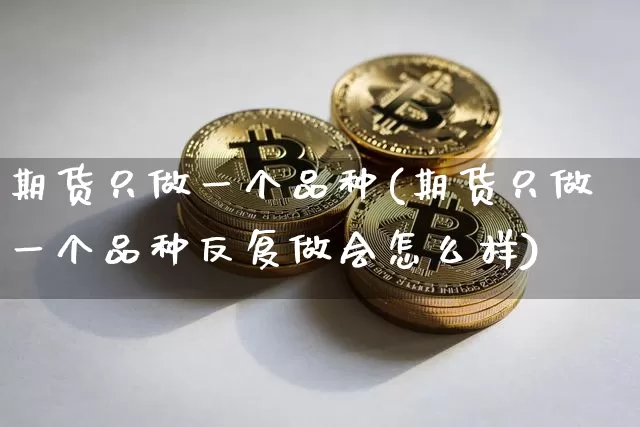 期货只做一个品种(期货只做一个品种反复做会怎么样)_https://www.hbxfywj.com_基金知识_第1张