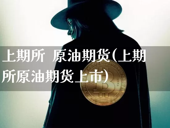 上期所  原油期货(上期所原油期货上市)_https://www.hbxfywj.com_基金知识_第1张