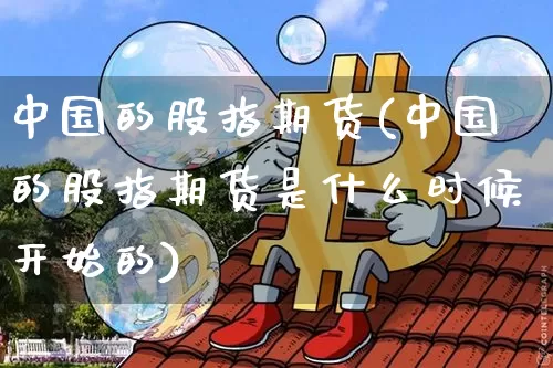 中国的股指期货(中国的股指期货是什么时候开始的)_https://www.hbxfywj.com_股票知识_第1张