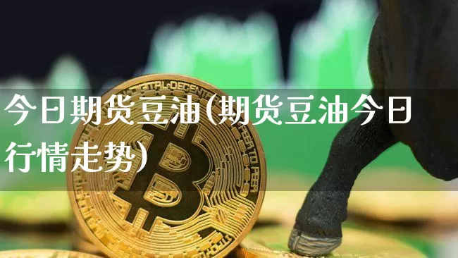 今日期货豆油(期货豆油今日行情走势)_https://www.hbxfywj.com_期货知识_第1张