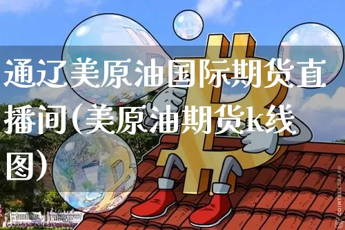 通辽美原油国际期货直播间(美原油期货k线图)_https://www.hbxfywj.com_证券知识_第1张