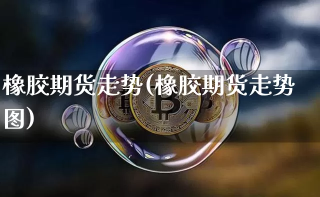 橡胶期货走势(橡胶期货走势图)_https://www.hbxfywj.com_证券知识_第1张