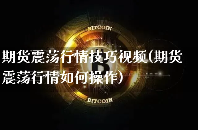 期货震荡行情技巧视频(期货震荡行情如何操作)_https://www.hbxfywj.com_证券知识_第1张