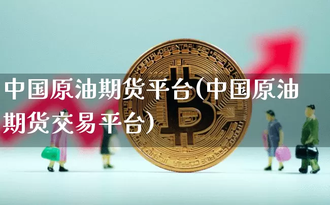 中国原油期货平台(中国原油期货交易平台)_https://www.hbxfywj.com_股票知识_第1张