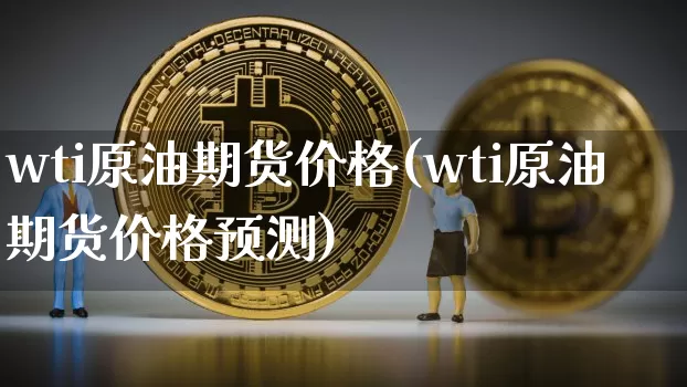wti原油期货价格(wti原油期货价格预测)_https://www.hbxfywj.com_股票知识_第1张