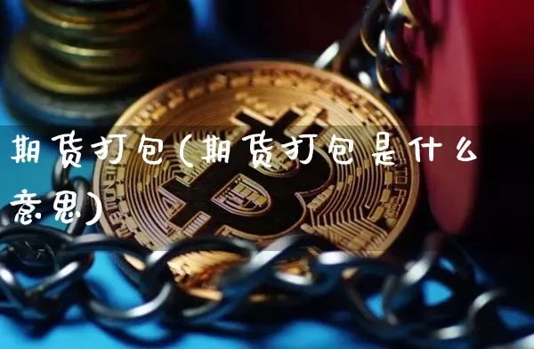 期货打包(期货打包是什么意思)_https://www.hbxfywj.com_期货知识_第1张