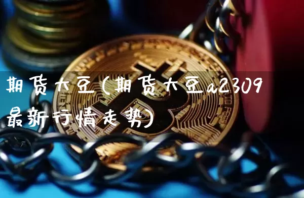 期货大豆(期货大豆a2309最新行情走势)_https://www.hbxfywj.com_期货知识_第1张