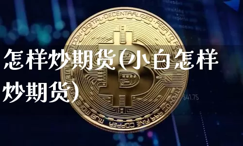怎样炒期货(小白怎样炒期货)_https://www.hbxfywj.com_股票知识_第1张
