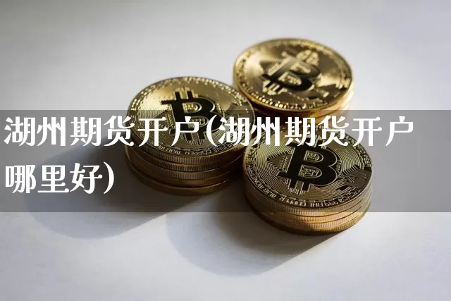 湖州期货开户(湖州期货开户哪里好)_https://www.hbxfywj.com_基金知识_第1张