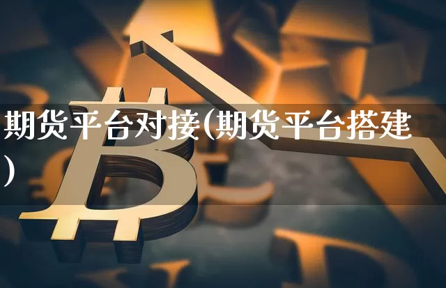 期货平台对接(期货平台搭建)_https://www.hbxfywj.com_期货知识_第1张