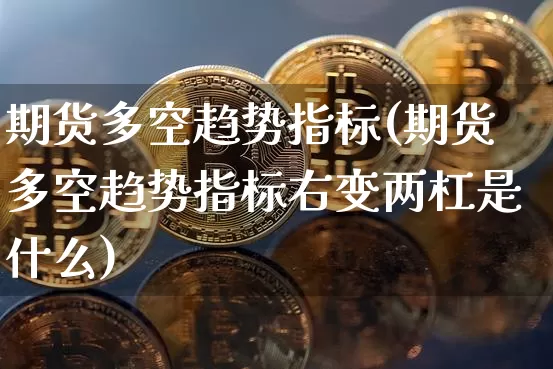期货多空趋势指标(期货多空趋势指标右变两杠是什么)_https://www.hbxfywj.com_股票知识_第1张