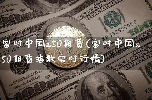 富时中国a50期货(富时中国a50期货指数实时行情)_https://www.hbxfywj.com_基金知识_第1张