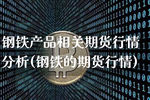 钢铁产品相关期货行情分析(钢铁的期货行情)_https://www.hbxfywj.com_股票知识_第1张