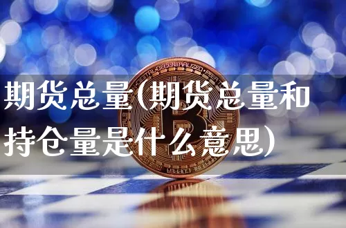 期货总量(期货总量和持仓量是什么意思)_https://www.hbxfywj.com_基金知识_第1张