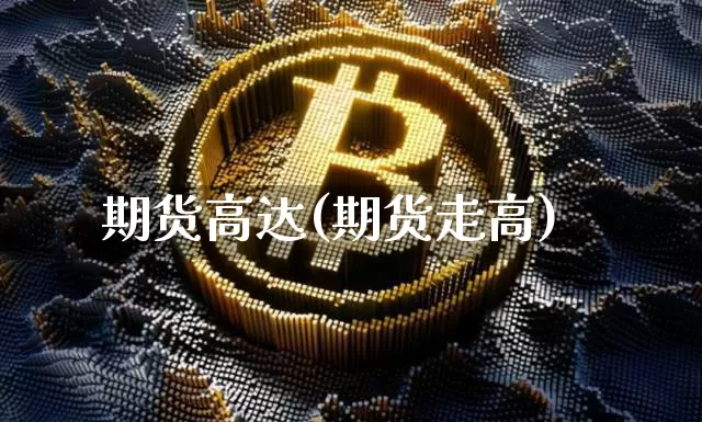 期货高达(期货走高)_https://www.hbxfywj.com_股票知识_第1张