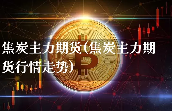焦炭主力期货(焦炭主力期货行情走势)_https://www.hbxfywj.com_基金知识_第1张