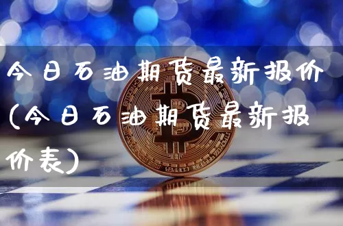 今日石油期货最新报价(今日石油期货最新报价表)_https://www.hbxfywj.com_基金知识_第1张