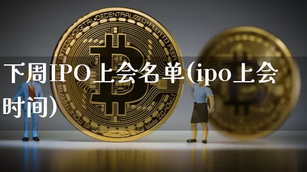 下周IPO上会名单(ipo上会时间)_https://www.hbxfywj.com_期货知识_第1张