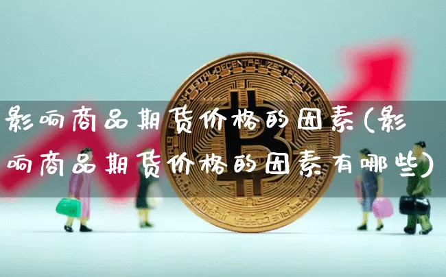 影响商品期货价格的因素(影响商品期货价格的因素有哪些)_https://www.hbxfywj.com_期货知识_第1张