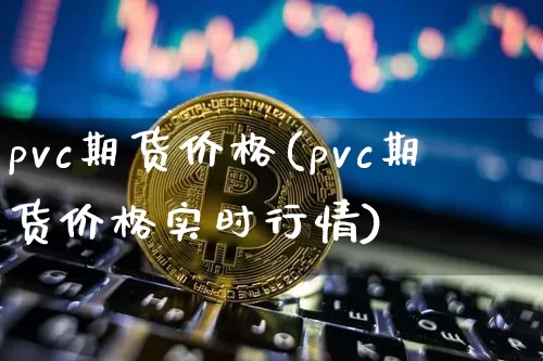 pvc期货价格(pvc期货价格实时行情)_https://www.hbxfywj.com_股票知识_第1张