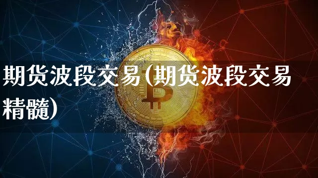 期货波段交易(期货波段交易精髓)_https://www.hbxfywj.com_证券知识_第1张