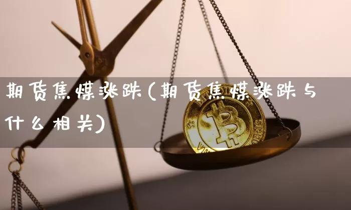期货焦煤涨跌(期货焦煤涨跌与什么相关)_https://www.hbxfywj.com_股票知识_第1张