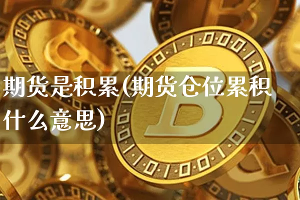 期货是积累(期货仓位累积什么意思)_https://www.hbxfywj.com_期货知识_第1张