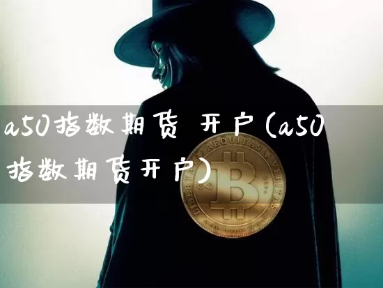 a50指数期货 开户(a50指数期货开户)_https://www.hbxfywj.com_证券知识_第1张