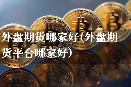 外盘期货哪家好(外盘期货平台哪家好)_https://www.hbxfywj.com_股票知识_第1张